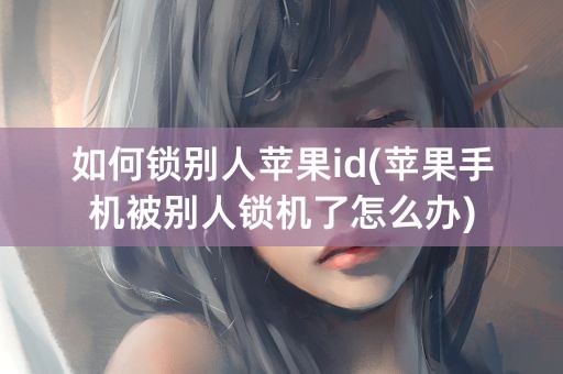 如何锁别人苹果id(苹果手机被别人锁机了怎么办)