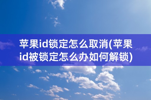 苹果id锁定怎么取消(苹果id被锁定怎么办如何解锁)