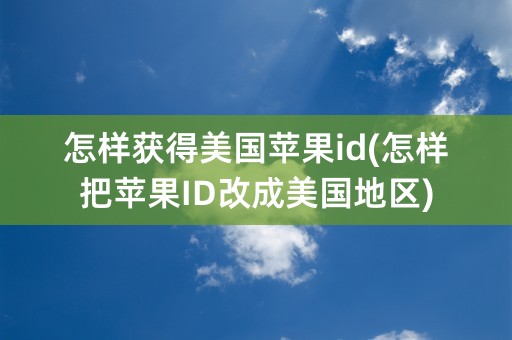 怎样获得美国苹果id(怎样把苹果ID改成美国地区)