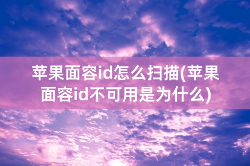 苹果面容id怎么扫描(苹果面容id不可用是为什么)