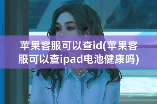 苹果客服可以查id(苹果客服可以查ipad电池健康吗)