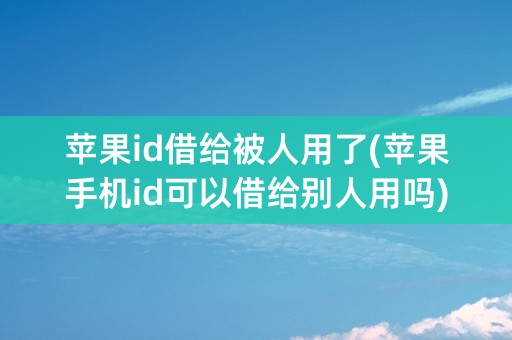 苹果id借给被人用了(苹果手机id可以借给别人用吗)