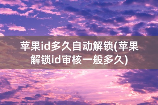 苹果id多久自动解锁(苹果解锁id审核一般多久)