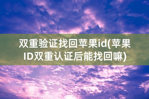 双重验证找回苹果id(苹果ID双重认证后能找回嘛)