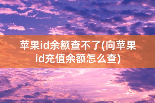 苹果id余额查不了(向苹果id充值余额怎么查)