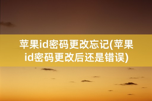 苹果id密码更改忘记(苹果id密码更改后还是错误)