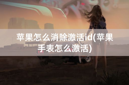 苹果怎么消除激活id(苹果手表怎么激活)