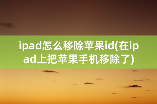 ipad怎么移除苹果id(在ipad上把苹果手机移除了)