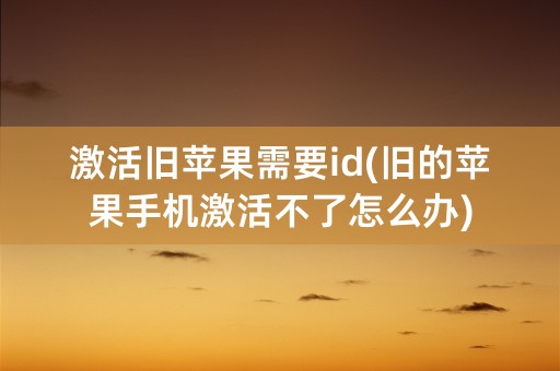 激活旧苹果需要id(旧的苹果手机激活不了怎么办)