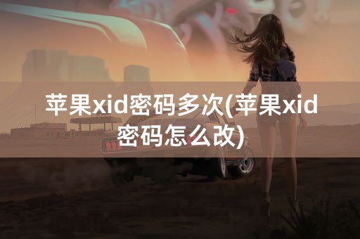 苹果xid密码多次(苹果xid密码怎么改)