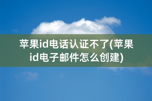 苹果id电话认证不了(苹果id电子邮件怎么创建)