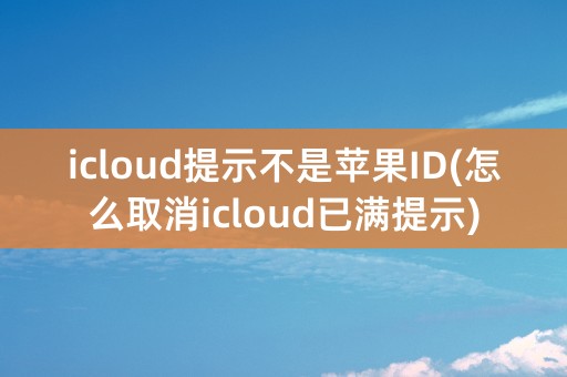 icloud提示不是苹果ID(怎么取消icloud已满提示)