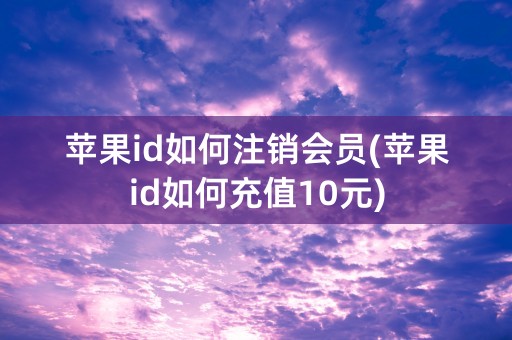 苹果id如何注销会员(苹果id如何充值10元)