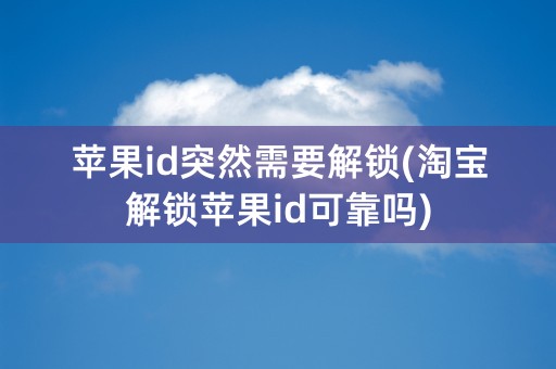 苹果id突然需要解锁(淘宝解锁苹果id可靠吗)