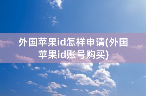 外国苹果id怎样申请(外国苹果id账号购买)