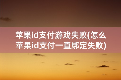 苹果id支付游戏失败(怎么苹果id支付一直绑定失败)