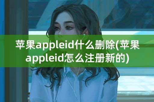 苹果appleid什么删除(苹果appleid怎么注册新的)