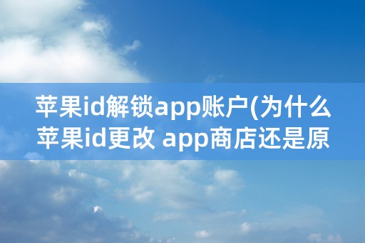 苹果id解锁app账户(为什么苹果id更改 app商店还是原来账户)