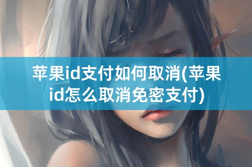 苹果id支付如何取消(苹果id怎么取消免密支付)