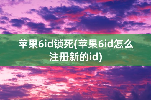 苹果6id锁死(苹果6id怎么注册新的id)