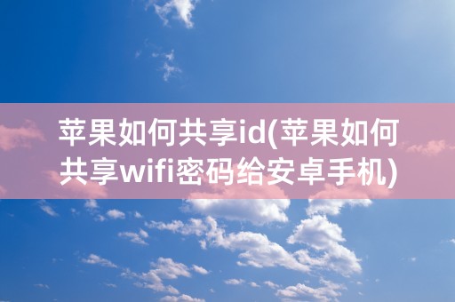 苹果如何共享id(苹果如何共享wifi密码给安卓手机)