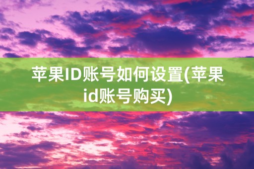 苹果ID账号如何设置(苹果id账号购买)