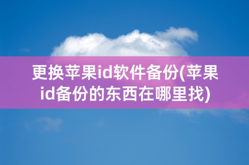 更换苹果id软件备份(苹果id备份的东西在哪里找)