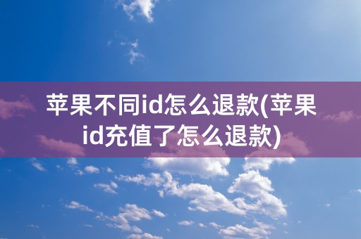 苹果不同id怎么退款(苹果id充值了怎么退款)