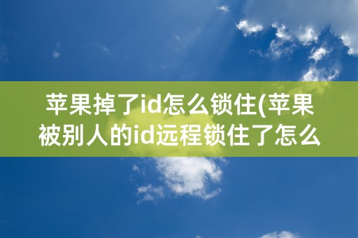 苹果掉了id怎么锁住(苹果被别人的id远程锁住了怎么办)