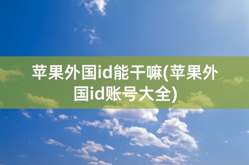 苹果外国id能干嘛(苹果外国id账号大全)