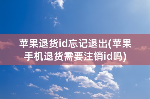 苹果退货id忘记退出(苹果手机退货需要注销id吗)