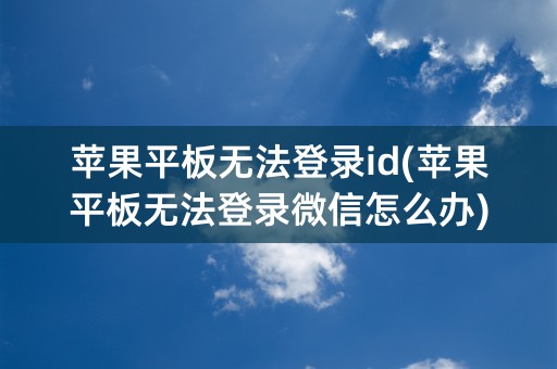 苹果平板无法登录id(苹果平板无法登录微信怎么办)