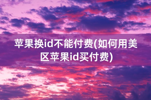 苹果换id不能付费(如何用美区苹果id买付费)