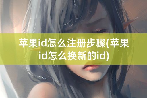 苹果id怎么注册步骤(苹果id怎么换新的id)