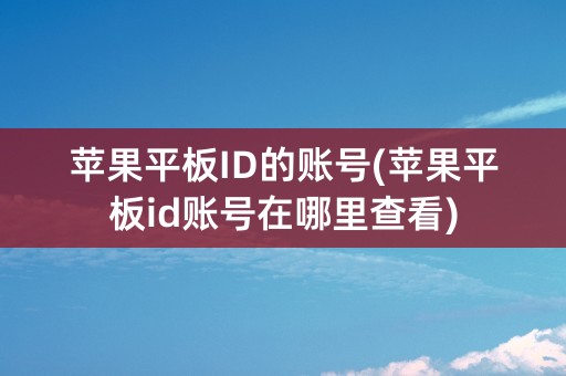 苹果平板ID的账号(苹果平板id账号在哪里查看)