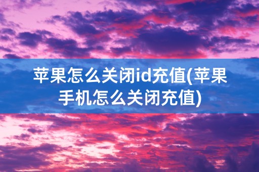 苹果怎么关闭id充值(苹果手机怎么关闭充值)