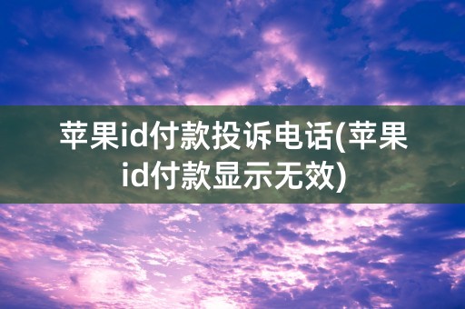 苹果id付款投诉电话(苹果id付款显示无效)