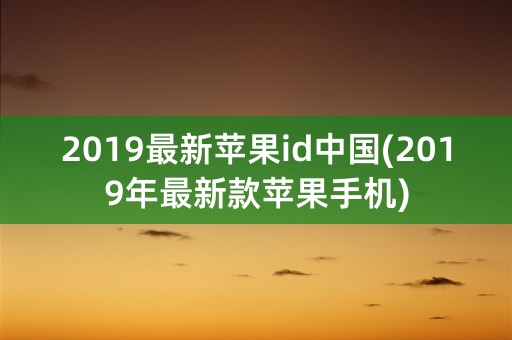 2019最新苹果id中国(2019年最新款苹果手机)