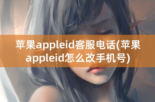 苹果appleid客服电话(苹果appleid怎么改手机号)