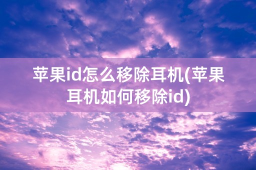 苹果id怎么移除耳机(苹果耳机如何移除id)