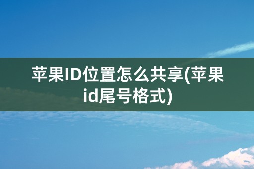 苹果ID位置怎么共享(苹果id尾号格式)