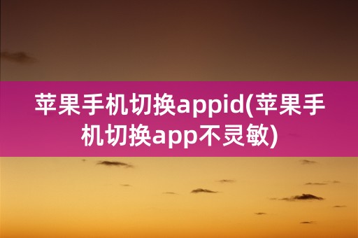 苹果手机切换appid(苹果手机切换app不灵敏)