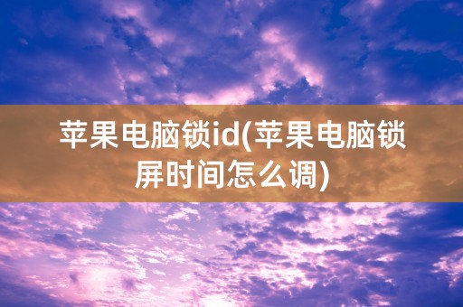 苹果电脑锁id(苹果电脑锁屏时间怎么调)