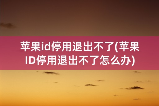 苹果id停用退出不了(苹果ID停用退出不了怎么办)