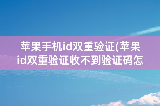 苹果手机id双重验证(苹果id双重验证收不到验证码怎么登陆)