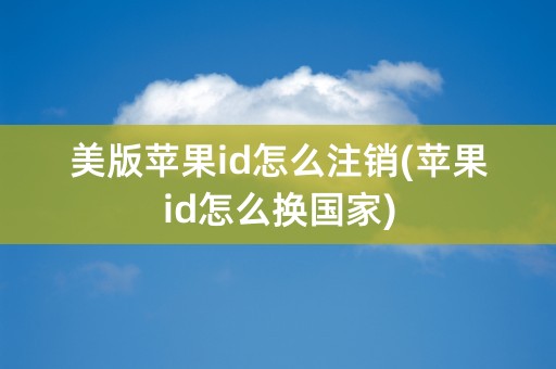 美版苹果id怎么注销(苹果id怎么换国家)