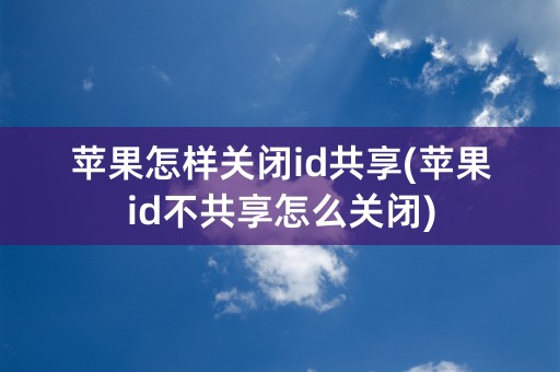 苹果怎样关闭id共享(苹果id不共享怎么关闭)