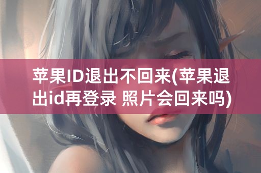 苹果ID退出不回来(苹果退出id再登录 照片会回来吗)