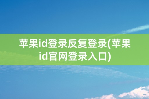 苹果id登录反复登录(苹果id官网登录入口)