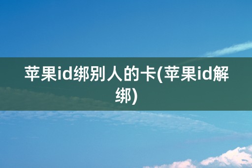 苹果id绑别人的卡(苹果id解绑)